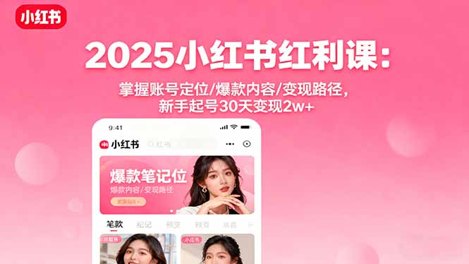 2025小红书红利课：掌握账号定位/爆款内容/变现路径，新手起号30天变现2w+-58创客网