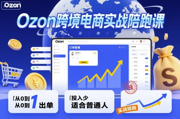 Ozon跨境电商实战陪跑课，教你从0到1出单，投入少适合普通人-58创客