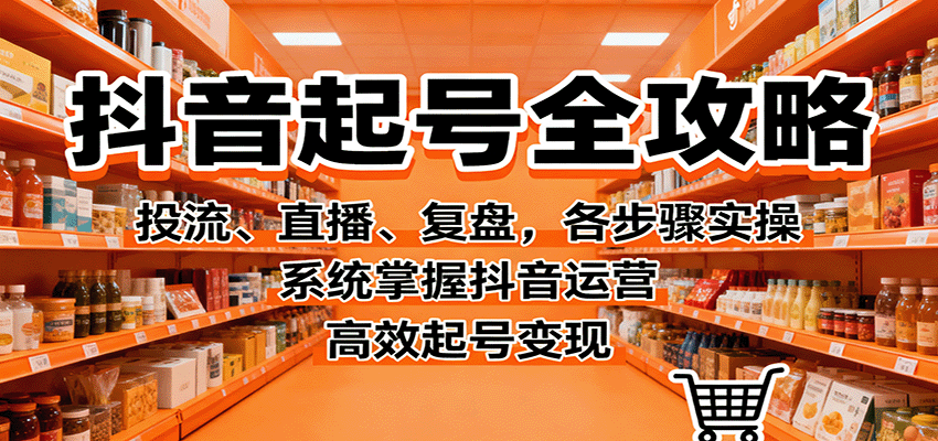 抖音起号全攻略，投流、直播、复盘，各步骤实操，系统掌握抖音运营，高效起号变现-58创客