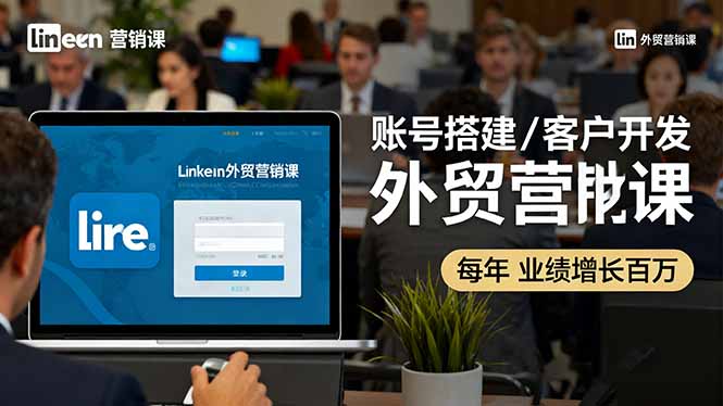 LinkedIn外贸营销课：账号搭建/客户开发/成交转化，年业绩增长百万+-58创客