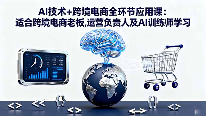 AI技术+跨境电商全环节应用课:适合跨境电商老板,运营负责人及AI训练师学习-58创客