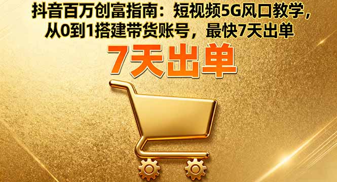 抖音百万创富指南：短视频5G风口教学，从0到1搭建带货账号，最快7天出单-58创客网