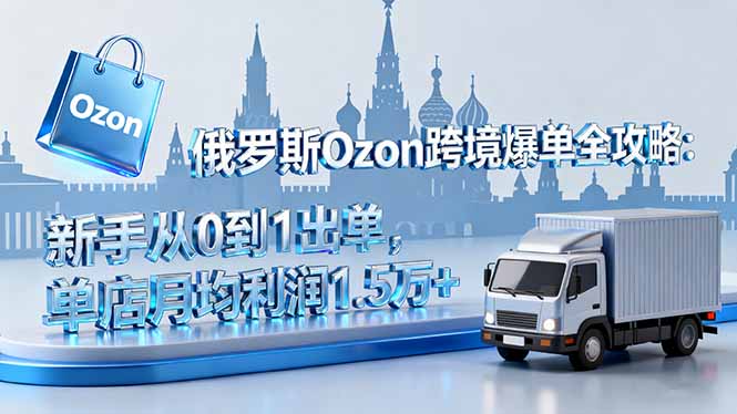 俄罗斯Ozon跨境爆单全攻略：新手从0到1出单，单店月均利润1.5万+-58创客