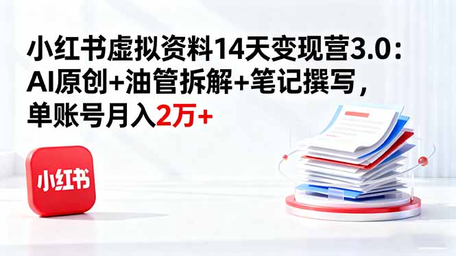 小红书虚拟资料14天变现营3.0：AI原创+油管拆解+笔记撰写，单账号月入2万+-58创客