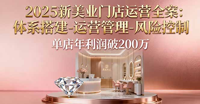 2025新美业门店运营全案：体系搭建-运营管理-风险控制，单店年利润破200万-58创客