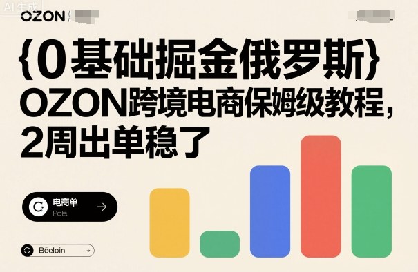 0基础掘金俄罗斯，OZON跨境电商保姆级教程，2周出单稳了-58创客