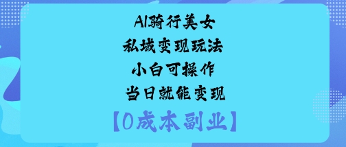 AI骑行美女私域变现玩法小白可操作当日就能变现-58创客