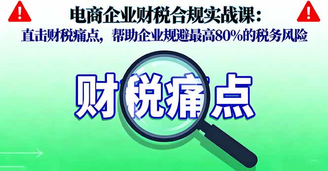 电商企业财税合规实战课，直击财税痛点，帮助企业规避最高80%的税务风险-58创客