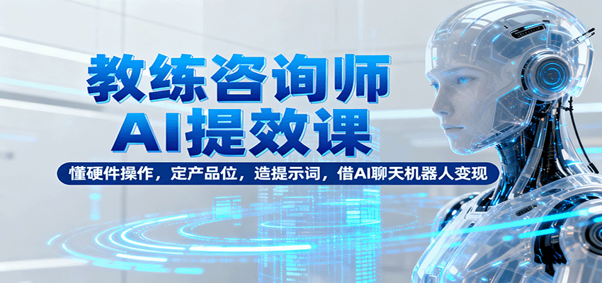教练咨询师AI提效课：懂硬件操作，定产品位，造提示词，借AI聊天机器人变现-58创客
