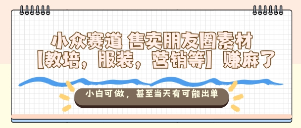 小众赛道售卖朋友圈素材【教培，服装，营销等】賺麻了，小白可做，甚至当天有可能出单-58创客