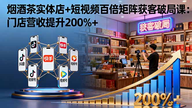 烟酒茶实体店+短视频百倍矩阵获客破局课：门店营收提升200%+-58创客