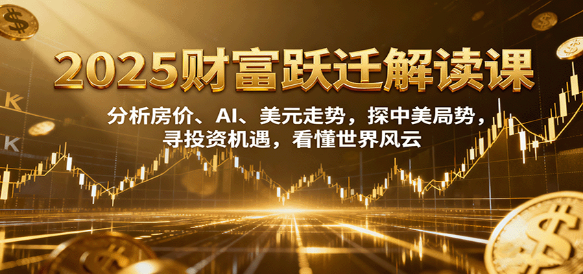 2025财富跃迁解读：析房价、AI、美元走势，探中美局势，寻投资机遇，看懂世界风云-58创客