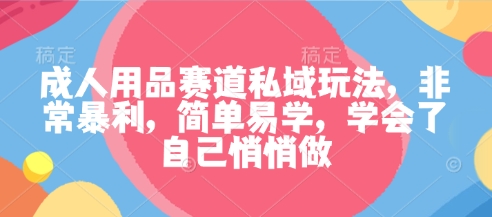 成人用品赛道私域玩法，非常暴利，简单易学，学会了自己悄悄做-58创客