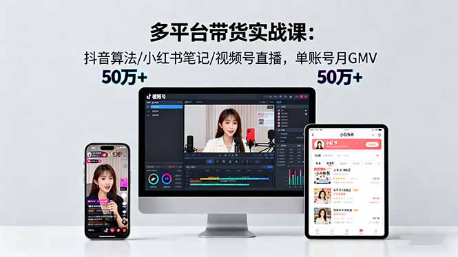 多平台带货实战课18.0：抖音算法/小红书笔记/视频号直播，单账号月GMV50w+-58创客