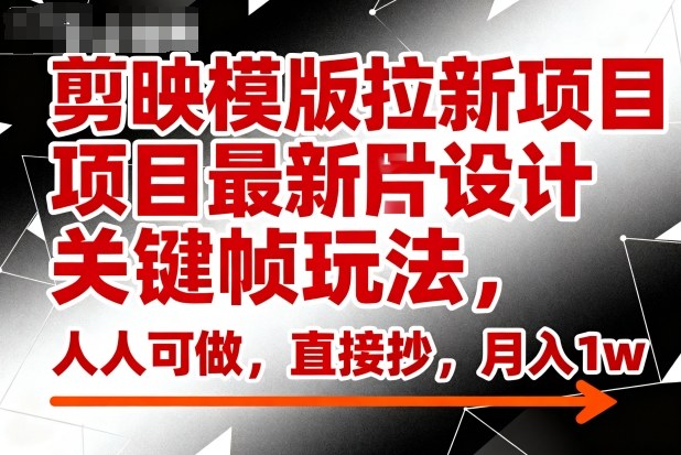 剪映模版拉新项目最新图片设计关键帧玩法，人人可做，直接抄，月入1w+-58创客