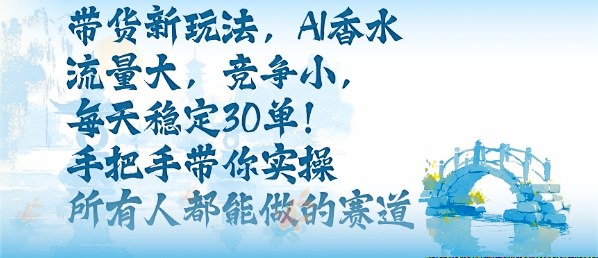带货新玩法，AI香水，流量大，竞争小，每天稳定30单，手把手带你实操所有人都能做的赛道-58创客