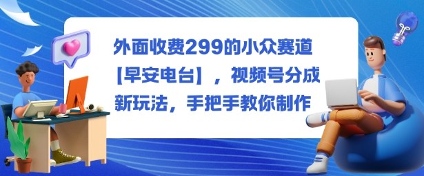 外面收费299的小众赛道【早安电台】,视频号分成新玩法,手把手教你制作-申水仓