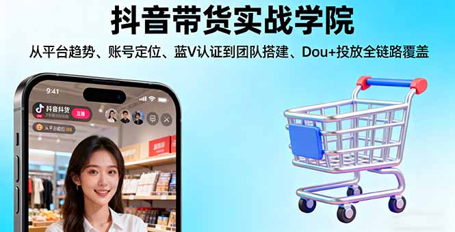 抖音带货实战学院:从平台趋势/账号定位/蓝V认证到团队搭建/Dou+投放全链路-58创客
