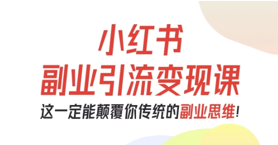 小红书副业引流变现课，从0-1跑通副业项目，这一定能颠覆你传统的副业思维-58创客