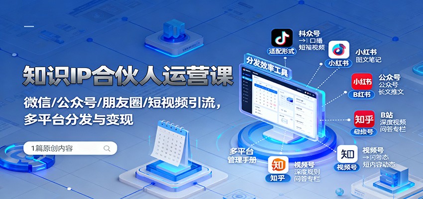 知识IP合伙人运营课：微信/公众号/朋友圈/短视频引流，多平台分发与变现-58创客