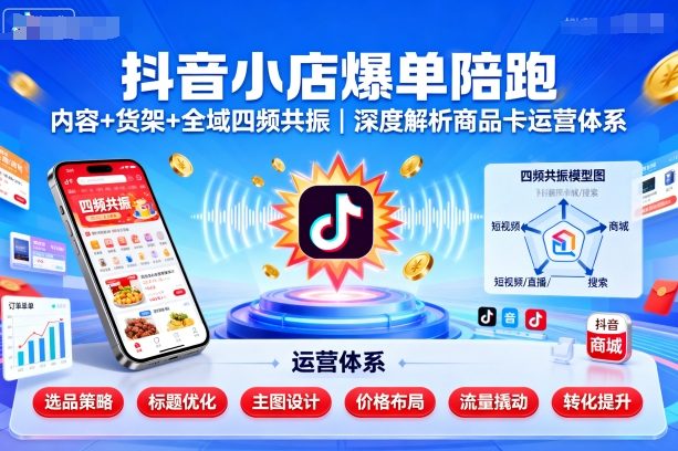 抖音小店爆单陪跑，内容＋货架＋全域四频共振，深度解析抖音商品卡运营体系(更新)-58创客