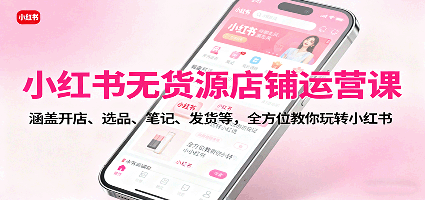 小红书无货源店铺运营课：涵盖开店、选品、笔记、发货等，全方位教你玩转小红书-58创客