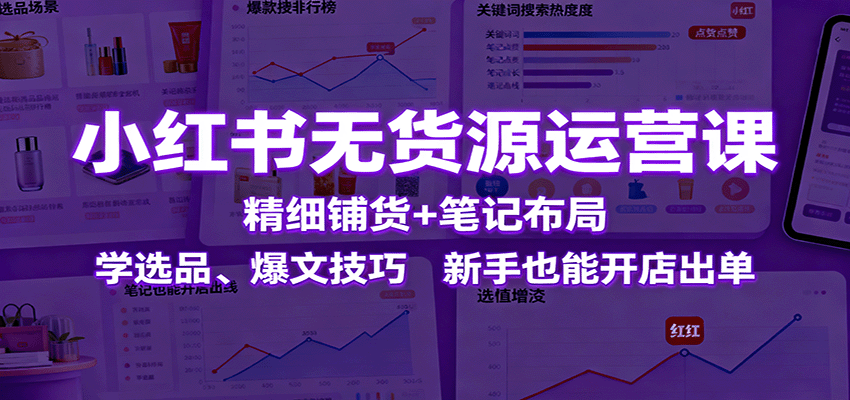 小红书无货源运营课：精细铺货+笔记布局，学选品、爆文技巧，新手也能开店出单-58创客