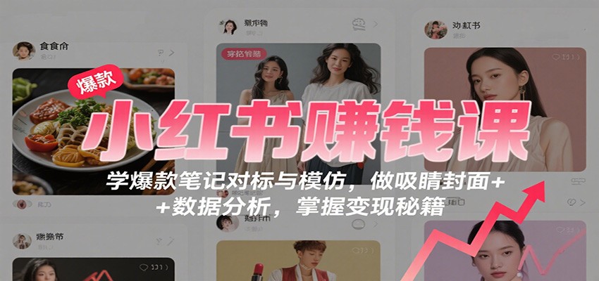 小红书赚钱课：学爆款笔记对标与模仿，做吸睛封面 + 数据分析，掌握变现秘籍-58创客