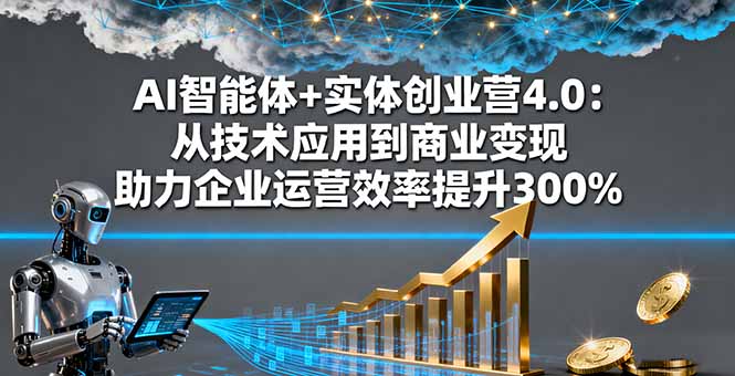 AI智能体+实体创业营4.0：从技术应用到商业变现 助力企业运营效率提升300%-58创客