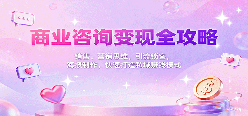 商业咨询变现全攻略：销售、营销思维，引流锁客，海报制作，快速打造私域赚钱模式-58创客