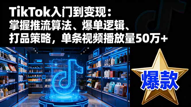 TikTok入门到变现：掌握推流算法、爆单逻辑、打品策略，单条视频播放量50w-58创客