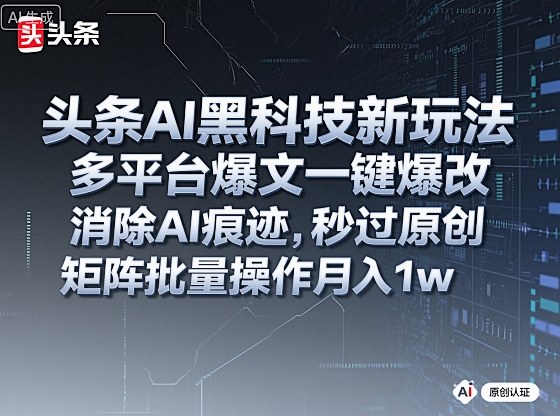 头条AI黑科技新玩法，多平台爆文一键爆改，消除AI痕迹，秒过原创，矩阵批量操作月入1w+【揭秘】-58创客
