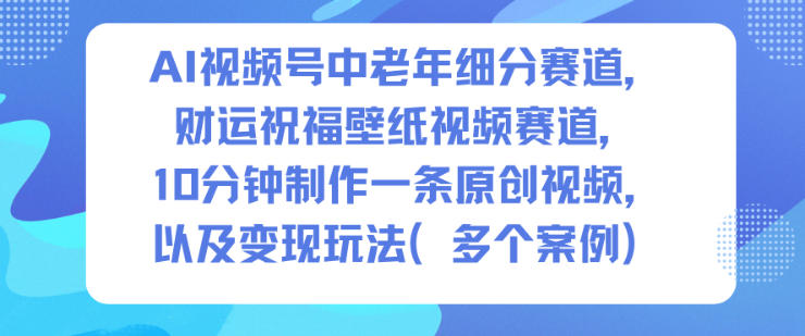 AI视频号中老年细分赛道，财运祝福壁纸视频赛道，10分钟制作一条原创视频，以及变现玩法-申水仓