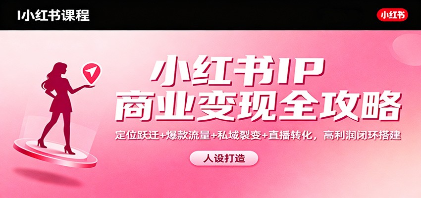 小红书IP商业变现全攻略：定位跃迁+爆款流量+私域裂变+直播转化，高利润闭环搭建-申水仓