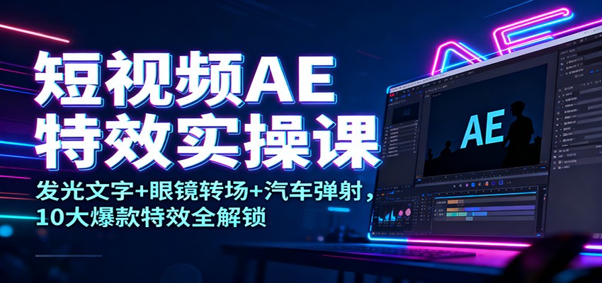 短视频AE特效实操课:发光文字+眼镜转场+汽车弹射,10大爆款特效全解锁-申水仓