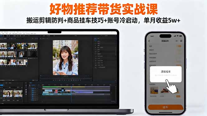 好物推荐带货实战课：搬运剪辑防判+商品挂车技巧+账号冷启动，单月收益5w+-申水仓