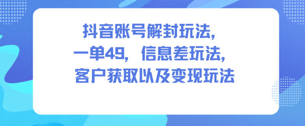 抖音账号解封玩法，一单49，信息差玩法，客户获取以及变现玩法-申水仓