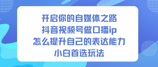 开启你的自媒体之路，抖音视频号做口播ip，怎么提升自己的表达能力，小白首选玩法-申水仓