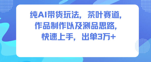 纯AI带货玩法，茶叶赛道，制作以及思路，快速上手，出单3W+-申水仓