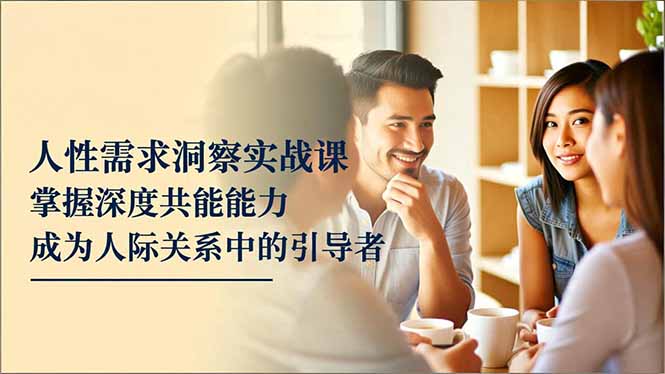人性需求洞察实战课，掌握深度共感能力，成为人际关系中的引导者-申水仓