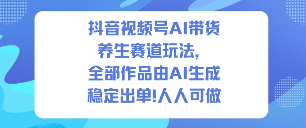 抖音视频号AI带货养生赛道玩法，全部作品由AI生成，发了1500条作品，出了2W多单，人人可做-申水仓