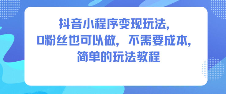 抖音小程序变现玩法，0粉丝也可以做，不需要成本，简单的玩法教程-申水仓