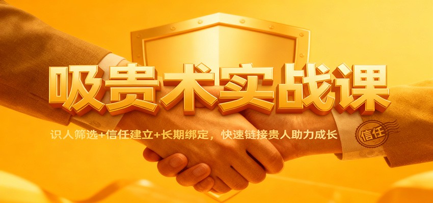 吸贵术实战课：识人筛选+信任建立+长期绑定，快速链接贵人助力成长-申水仓