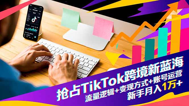 抢占TikTok跨境新蓝海：流量逻辑+变现方式+账号运营，新手月入1万+-申水仓