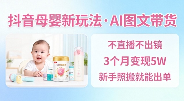 抖音母婴赛道新玩法，AI图文带货，不用直播，3个月变现5W，新手照搬就能出单-申水仓