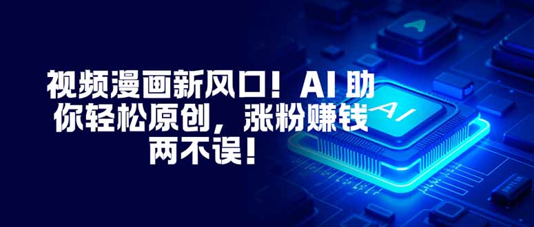 视频漫画新风口！AI 助你轻松原创，涨粉赚钱两不误！-申水仓