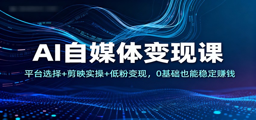 AI自媒体变现课：平台选择+剪映实操+低粉变现，0基础也能稳定赚钱-申水仓