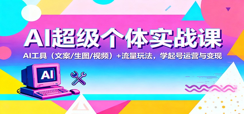AI超级个体实战课:AI 工具(文案/生图/视频)+ 流量玩法,学起号运营与变现-申水仓