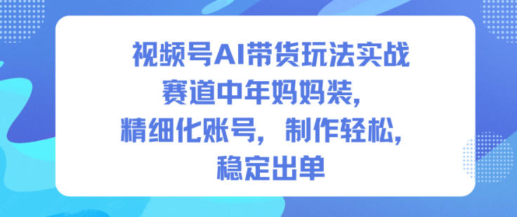 视频号AI带货玩法实战，赛道中年妈妈装，精细化账号，制作轻松，稳定出单-申水仓