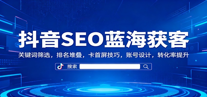 抖音SEO蓝海获客：关键词筛选，排名堆叠，卡首屏技巧，账号设计，转化率提升-申水仓